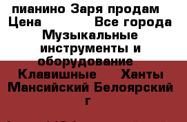  пианино Заря продам › Цена ­ 5 000 - Все города Музыкальные инструменты и оборудование » Клавишные   . Ханты-Мансийский,Белоярский г.